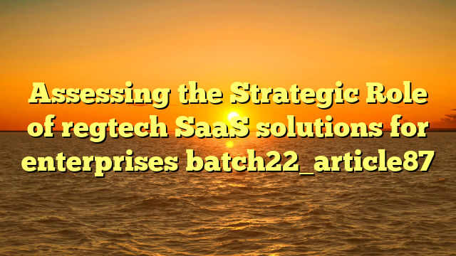 Assessing the Strategic Role of regtech SaaS solutions for enterprises batch22_article87