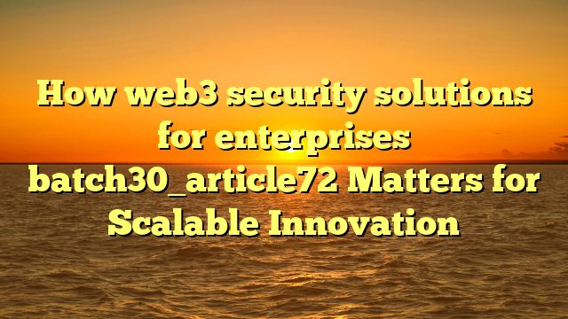 How web3 security solutions for enterprises batch30_article72 Matters for Scalable Innovation
