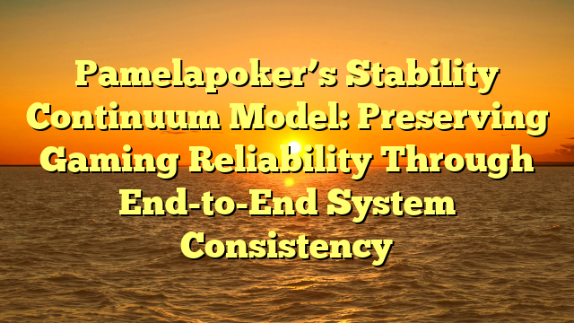 Pamelapoker’s Stability Continuum Model: Preserving Gaming Reliability Through End-to-End System Consistency