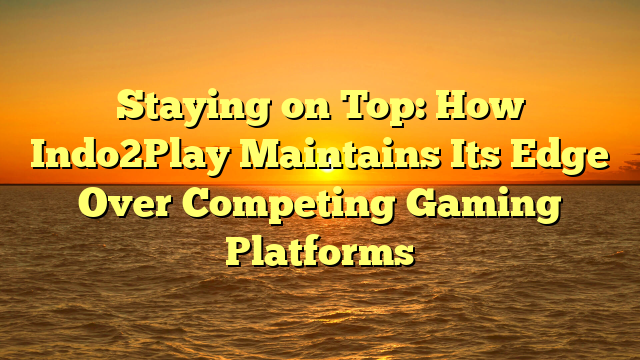 Staying on Top: How Indo2Play Maintains Its Edge Over Competing Gaming Platforms