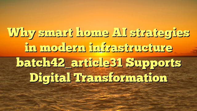 Why smart home AI strategies in modern infrastructure batch42_article31 Supports Digital Transformation