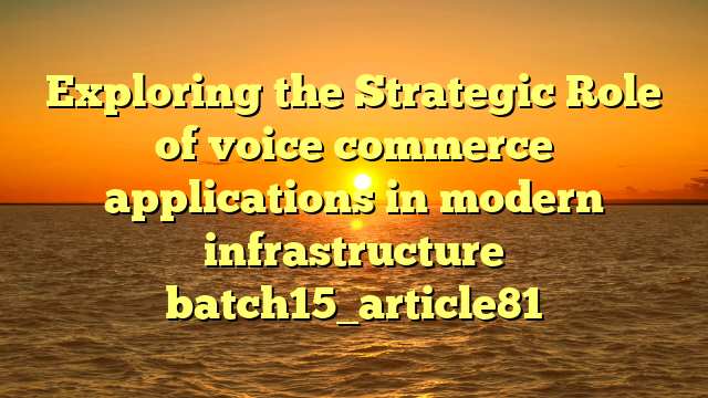 Exploring the Strategic Role of voice commerce applications in modern infrastructure batch15_article81