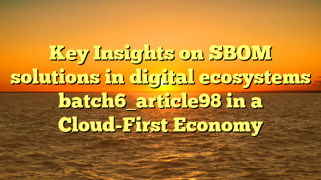 Key Insights on SBOM solutions in digital ecosystems batch6_article98 in a Cloud-First Economy