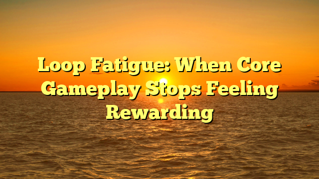 Loop Fatigue: When Core Gameplay Stops Feeling Rewarding