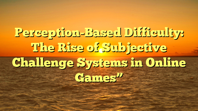 Perception-Based Difficulty: The Rise of Subjective Challenge Systems in Online Games”