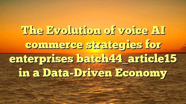 The Evolution of voice AI commerce strategies for enterprises batch44_article15 in a Data-Driven Economy