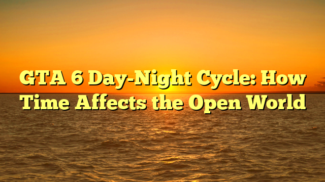 GTA 6 Day-Night Cycle: How Time Affects the Open World