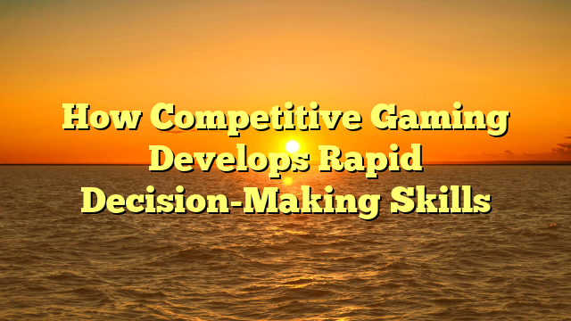 How Competitive Gaming Develops Rapid Decision-Making Skills