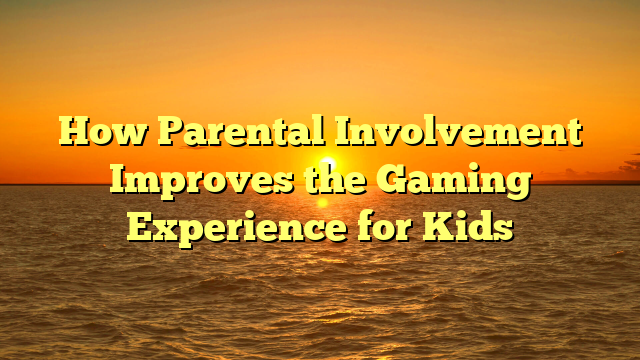 How Parental Involvement Improves the Gaming Experience for Kids