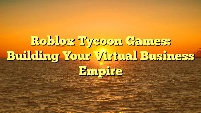 Roblox Tycoon Games: Building Your Virtual Business Empire