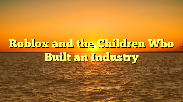 Roblox and the Children Who Built an Industry
