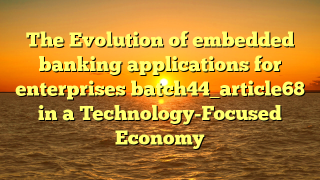 The Evolution of embedded banking applications for enterprises batch44_article68 in a Technology-Focused Economy