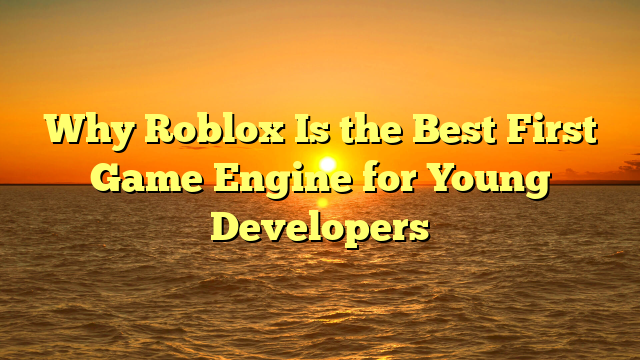 Why Roblox Is the Best First Game Engine for Young Developers