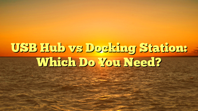 USB Hub vs Docking Station: Which Do You Need?