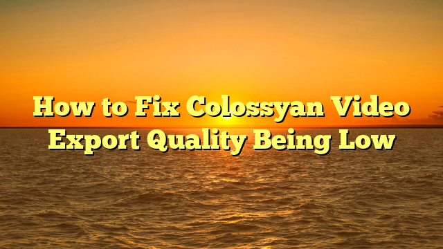 How to Fix Colossyan Video Export Quality Being Low