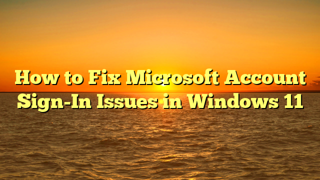 How to Fix Microsoft Account Sign-In Issues in Windows 11