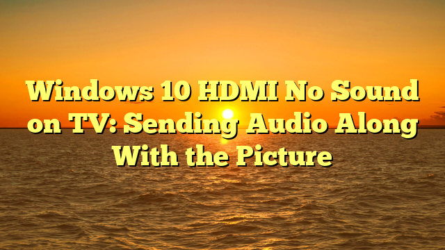Windows 10 HDMI No Sound on TV: Sending Audio Along With the Picture